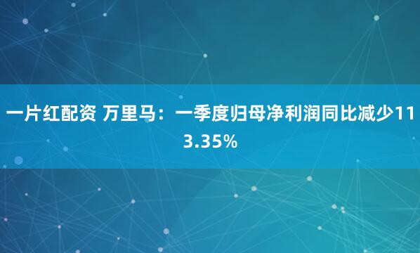 一片红配资 万里马：一季度归母净利润同比减少113.35%