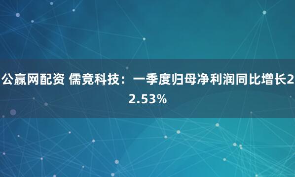 公赢网配资 儒竞科技：一季度归母净利润同比增长22.53%