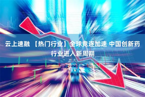 云上速融 【热门行业】全球竞逐加速 中国创新药行业进入新周期