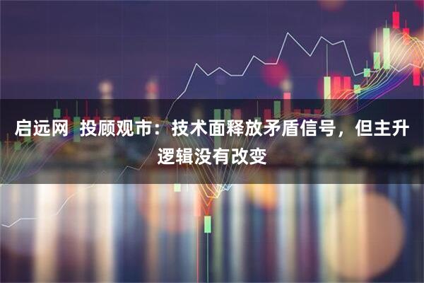 启远网  投顾观市：技术面释放矛盾信号，但主升逻辑没有改变
