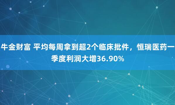 牛金财富 平均每周拿到超2个临床批件，恒瑞医药一季度利润大增36.90%