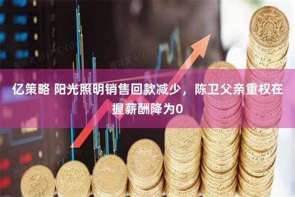 亿策略 阳光照明销售回款减少，陈卫父亲重权在握薪酬降为0