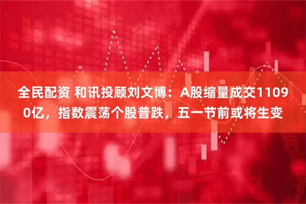 全民配资 和讯投顾刘文博：A股缩量成交11090亿，指数震荡个股普跌，五一节前或将生变