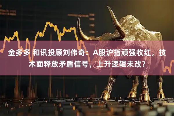 金多多 和讯投顾刘伟奇：A股沪指顽强收红，技术面释放矛盾信号，上升逻辑未改？