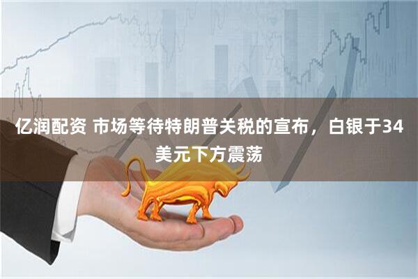 亿润配资 市场等待特朗普关税的宣布，白银于34美元下方震荡