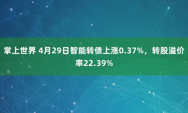 掌上世界 4月29日智能转债上涨0.37%，转股溢价率22.39%