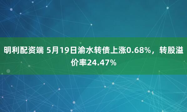 明利配资端 5月19日渝水转债上涨0.68%，转股溢价率24.47%