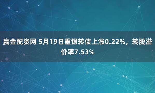 赢金配资网 5月19日重银转债上涨0.22%，转股溢价率7.53%