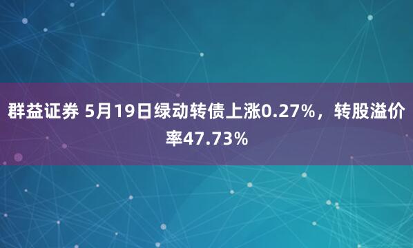 群益证券 5月19日绿动转债上涨0.27%，转股溢价率47.73%