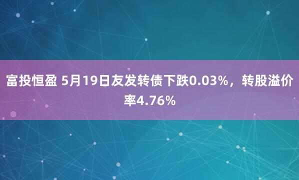富投恒盈 5月19日友发转债下跌0.03%，转股溢价率4.76%