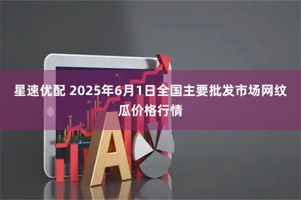 星速优配 2025年6月1日全国主要批发市场网纹瓜价格行情