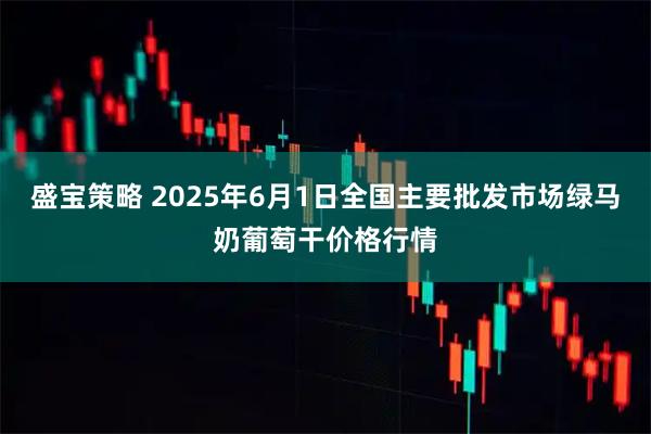 盛宝策略 2025年6月1日全国主要批发市场绿马奶葡萄干价格行情