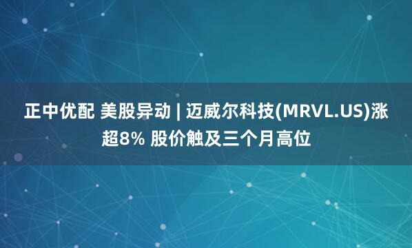 正中优配 美股异动 | 迈威尔科技(MRVL.US)涨超8% 股价触及三个月高位