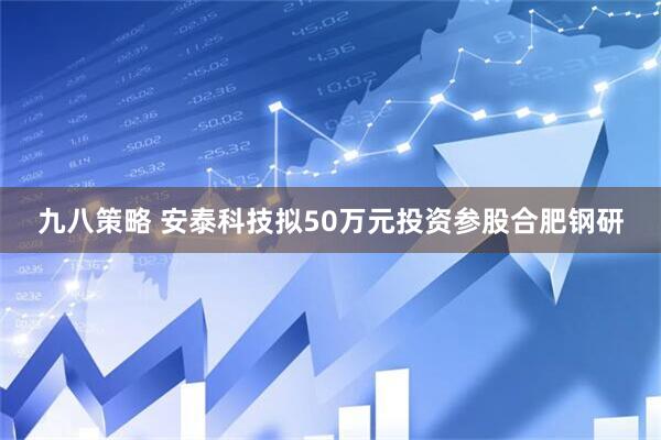 九八策略 安泰科技拟50万元投资参股合肥钢研