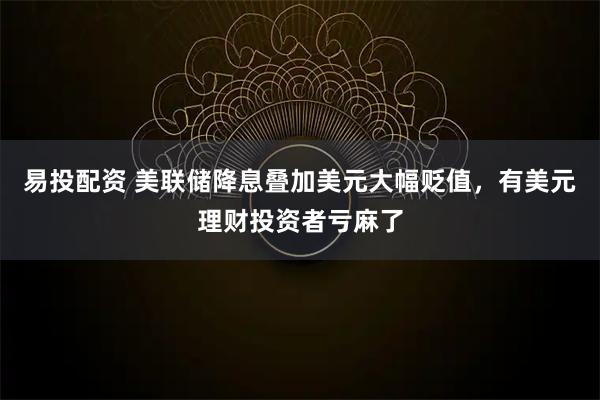 易投配资 美联储降息叠加美元大幅贬值，有美元理财投资者亏麻了