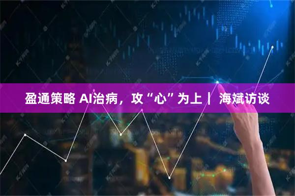 盈通策略 AI治病，攻“心”为上｜ 海斌访谈