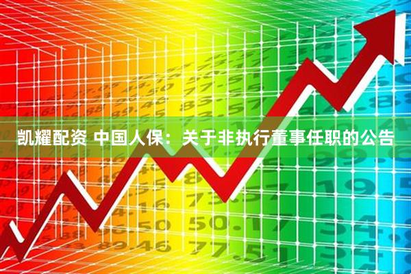 凯耀配资 中国人保：关于非执行董事任职的公告