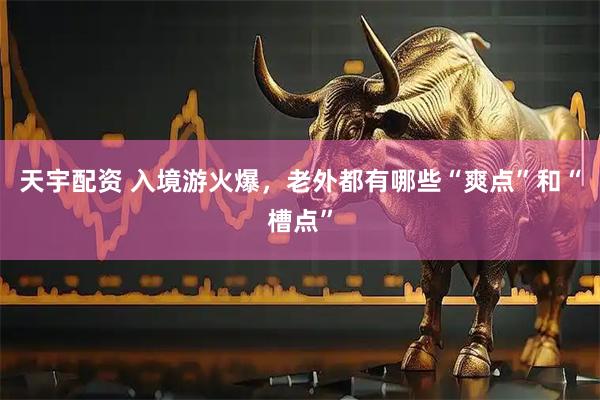 天宇配资 入境游火爆，老外都有哪些“爽点”和“槽点”