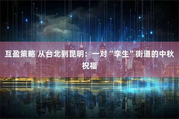 互盈策略 从台北到昆明：一对“孪生”街道的中秋祝福