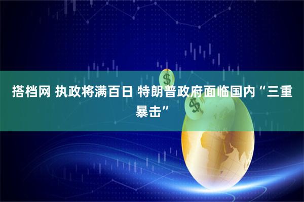 搭档网 执政将满百日 特朗普政府面临国内“三重暴击”
