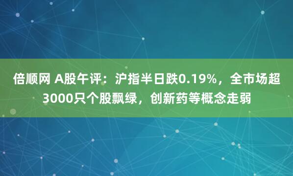倍顺网 A股午评：沪指半日跌0.19%，全市场超3000只个股飘绿，创新药等概念走弱