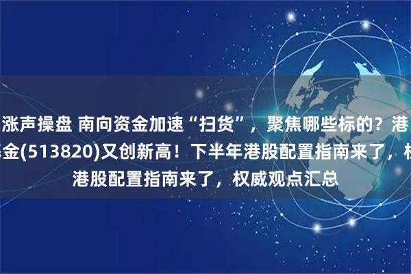 涨声操盘 南向资金加速“扫货”，聚焦哪些标的？港股红利ETF基金(513820)又创新高！下半年港股配置指南来了，权威观点汇总