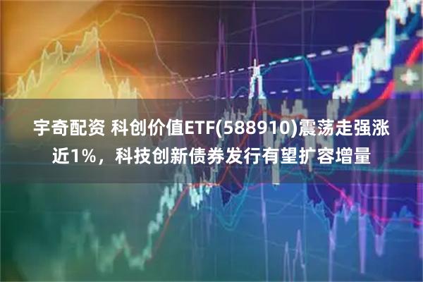 宇奇配资 科创价值ETF(588910)震荡走强涨近1%，科技创新债券发行有望扩容增量