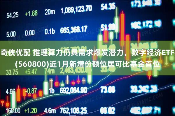 奇侠优配 推理算力仍具需求爆发潜力，数字经济ETF(560800)近1月新增份额位居可比基金首位