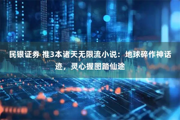 民银证券 推3本诸天无限流小说：地球碎作神话迹，灵心握图踏仙途