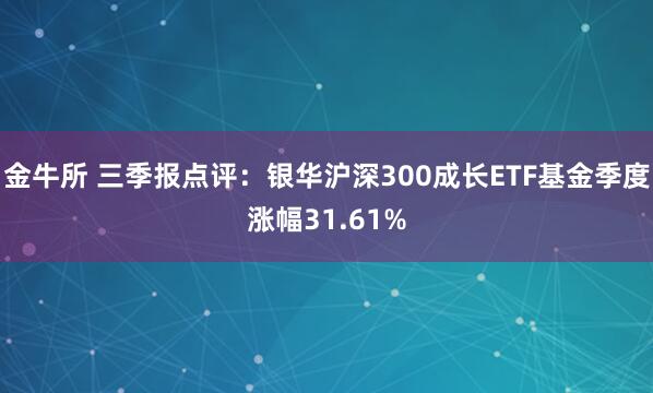 金牛所 三季报点评：银华沪深300成长ETF基金季度涨幅31.61%