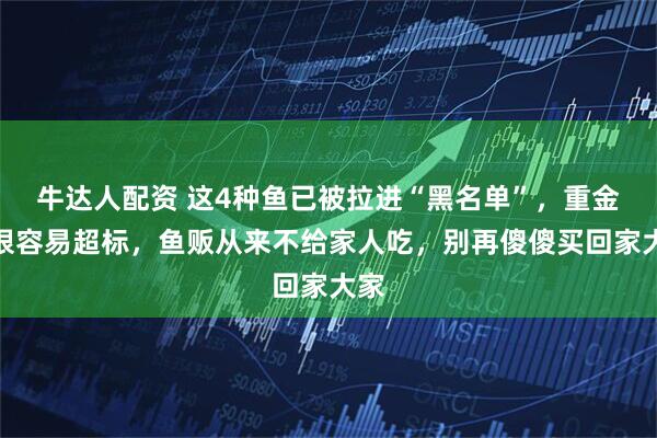 牛达人配资 这4种鱼已被拉进“黑名单”，重金属很容易超标，鱼贩从来不给家人吃，别再傻傻买回家大家