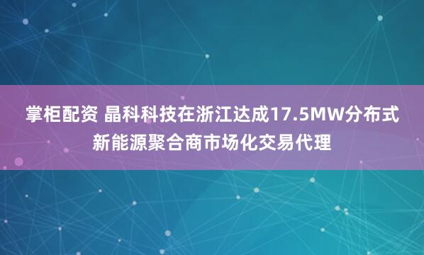 掌柜配资 晶科科技在浙江达成17.5MW分布式新能源聚合商市场化交易代理