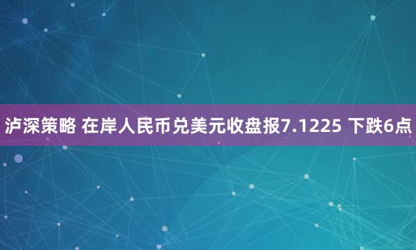 泸深策略 在岸人民币兑美元收盘报7.1225 下跌6点