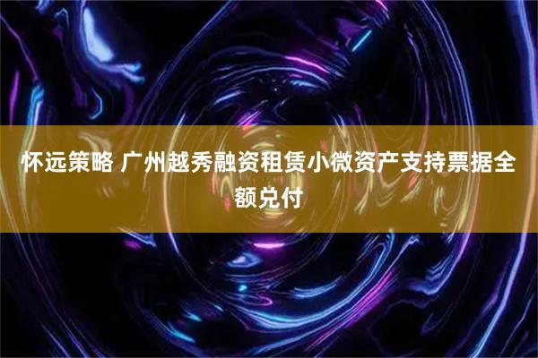 怀远策略 广州越秀融资租赁小微资产支持票据全额兑付