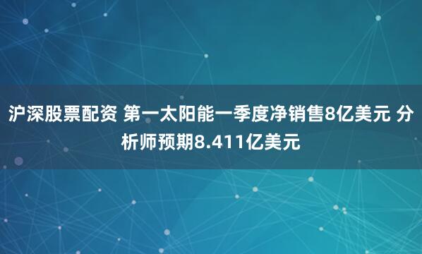 沪深股票配资 第一太阳能一季度净销售8亿美元 分析师预期8.411亿美元