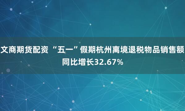 文商期货配资 “五一”假期杭州离境退税物品销售额同比增长32.67%