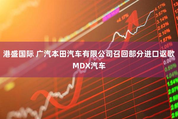 港盛国际 广汽本田汽车有限公司召回部分进口讴歌MDX汽车