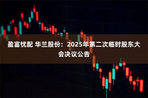 盈富忧配 华兰股份：2025年第二次临时股东大会决议公告