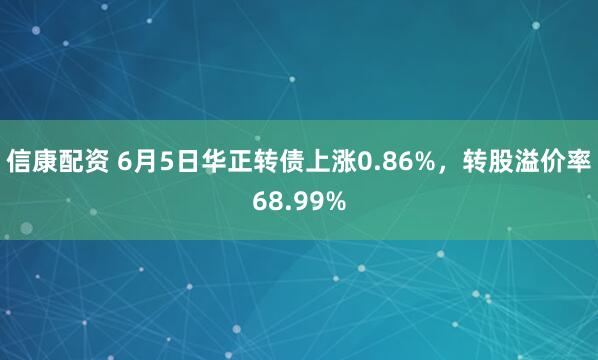 信康配资 6月5日华正转债上涨0.86%，转股溢价率68.99%
