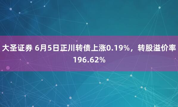 大圣证券 6月5日正川转债上涨0.19%，转股溢价率196.62%
