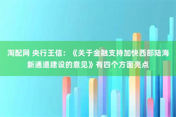淘配网 央行王信：《关于金融支持加快西部陆海新通道建设的意见》有四个方面亮点