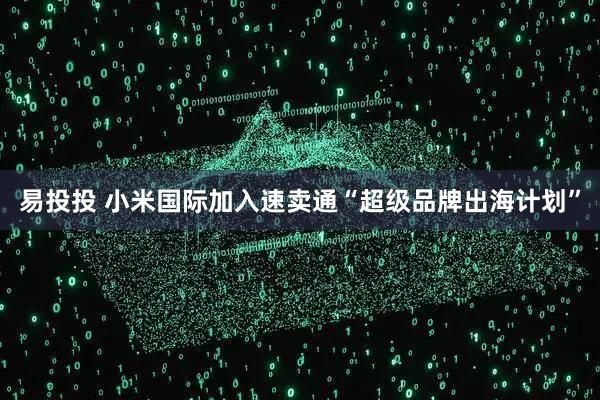 易投投 小米国际加入速卖通“超级品牌出海计划”