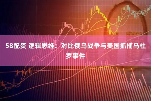 58配资 逻辑思维：对比俄乌战争与美国抓捕马杜罗事件