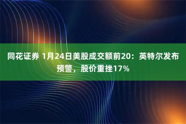 同花证券 1月24日美股成交额前20：英特尔发布预警，股价重挫17%