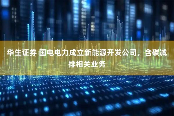 华生证券 国电电力成立新能源开发公司，含碳减排相关业务