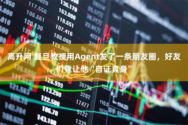 高升网 复旦教授用Agent发了一条朋友圈，好友们竟让他“自证真身”
