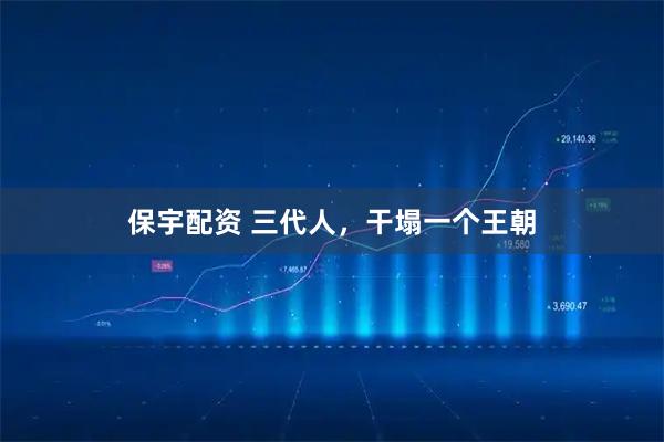 保宇配资 三代人，干塌一个王朝
